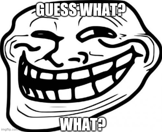 ? | GUESS WHAT? WHAT? | image tagged in memes,troll face | made w/ Imgflip meme maker
