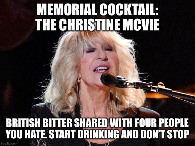 MEMORIAL COCKTAIL: THE CHRISTINE MCVIE; BRITISH BITTER SHARED WITH FOUR PEOPLE YOU HATE. START DRINKING AND DON’T STOP | image tagged in rock music | made w/ Imgflip meme maker