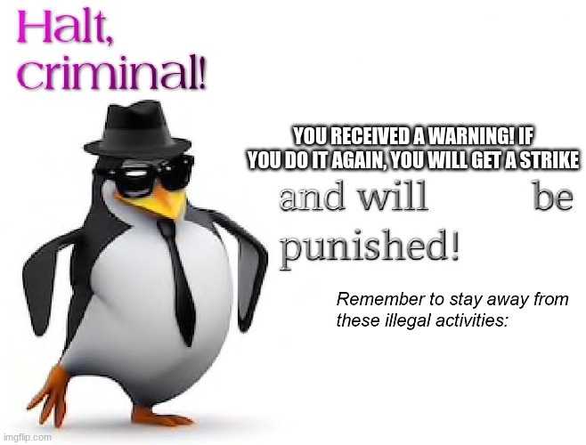 Halt criminal: only warning | YOU RECEIVED A WARNING! IF YOU DO IT AGAIN, YOU WILL GET A STRIKE | image tagged in halt criminal | made w/ Imgflip meme maker