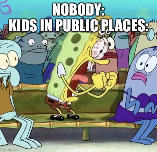 True tho | NOBODY:
KIDS IN PUBLIC PLACES: | image tagged in spongebob yelling | made w/ Imgflip meme maker