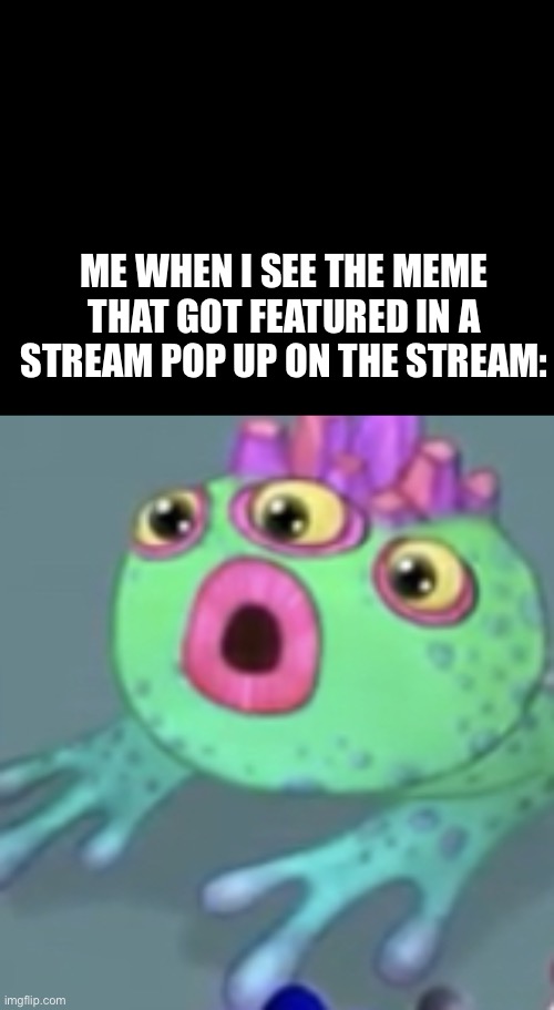 ME WHEN I SEE THE MEME THAT GOT FEATURED IN A STREAM POP UP ON THE STREAM: | image tagged in fwog pogging | made w/ Imgflip meme maker
