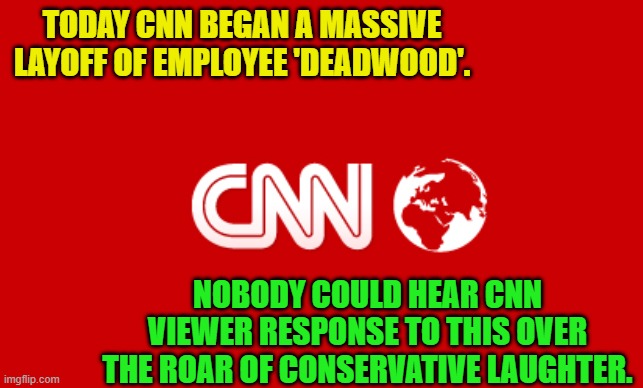 Bwahahahahahahahaha! | TODAY CNN BEGAN A MASSIVE LAYOFF OF EMPLOYEE 'DEADWOOD'. NOBODY COULD HEAR CNN VIEWER RESPONSE TO THIS OVER THE ROAR OF CONSERVATIVE LAUGHTER. | image tagged in excellent | made w/ Imgflip meme maker