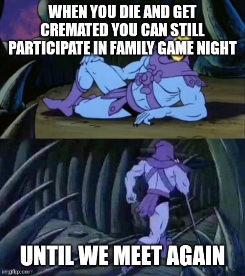 Skeletor disturbing facts | WHEN YOU DIE AND GET CREMATED YOU CAN STILL PARTICIPATE IN FAMILY GAME NIGHT; UNTIL WE MEET AGAIN | image tagged in skeletor disturbing facts | made w/ Imgflip meme maker