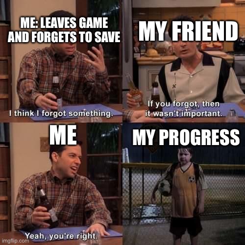 When you forget to save your game | ME: LEAVES GAME AND FORGETS TO SAVE; MY FRIEND; MY PROGRESS; ME | image tagged in i think i forgot something,gaming | made w/ Imgflip meme maker