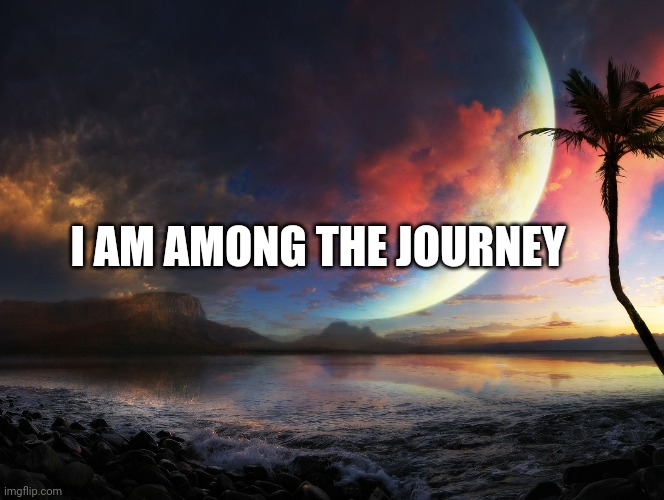 The Lifestream Journey | I AM AMONG THE JOURNEY | image tagged in journey,purpose,spirituality,peace,self esteem,worth it | made w/ Imgflip meme maker
