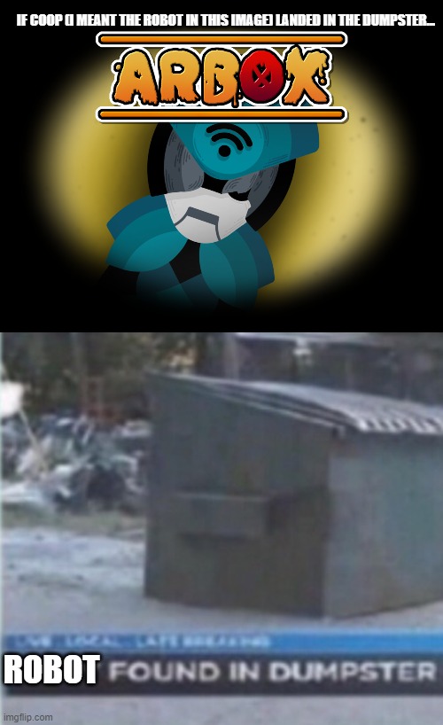 an arbox v4 trailer meme | IF COOP (I MEANT THE ROBOT IN THIS IMAGE) LANDED IN THE DUMPSTER... ROBOT | image tagged in oh wow are you actually reading these tags,stop reading the tags,you have been eternally cursed for reading the tags | made w/ Imgflip meme maker