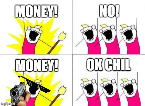 What Do We Want | MONEY! NO! OK CHIL; MONEY! | image tagged in memes,what do we want | made w/ Imgflip meme maker