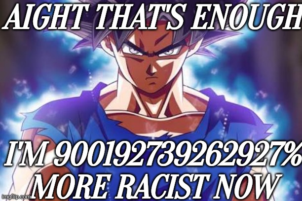 Goku ultra instinct | AIGHT THAT'S ENOUGH I'M 900192739262927% MORE RACIST NOW | image tagged in goku ultra instinct | made w/ Imgflip meme maker