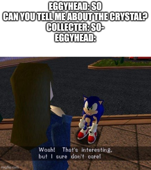 Just to annoy him | EGGYHEAD: SO CAN YOU TELL ME ABOUT THE CRYSTAL?
COLLECTER: SO-
EGGYHEAD: | image tagged in woah that's interesting but i sure dont care | made w/ Imgflip meme maker