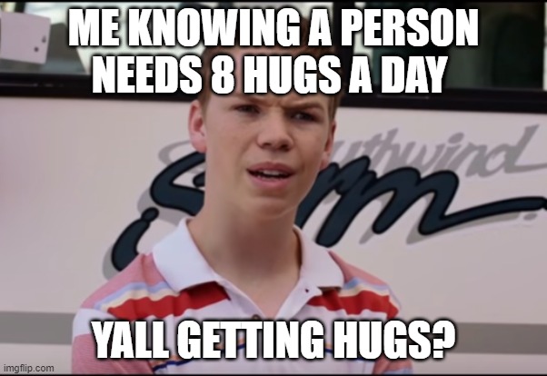 You Guys are Getting Paid | ME KNOWING A PERSON NEEDS 8 HUGS A DAY; YALL GETTING HUGS? | image tagged in you guys are getting paid | made w/ Imgflip meme maker