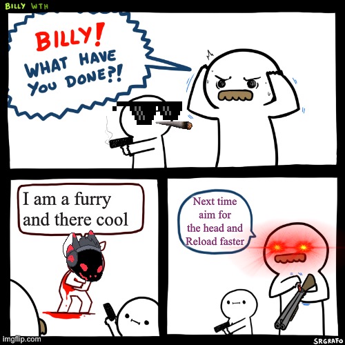 Billy, What Have You Done | I am a furry and there cool; Next time aim for the head and Reload faster | image tagged in billy what have you done | made w/ Imgflip meme maker