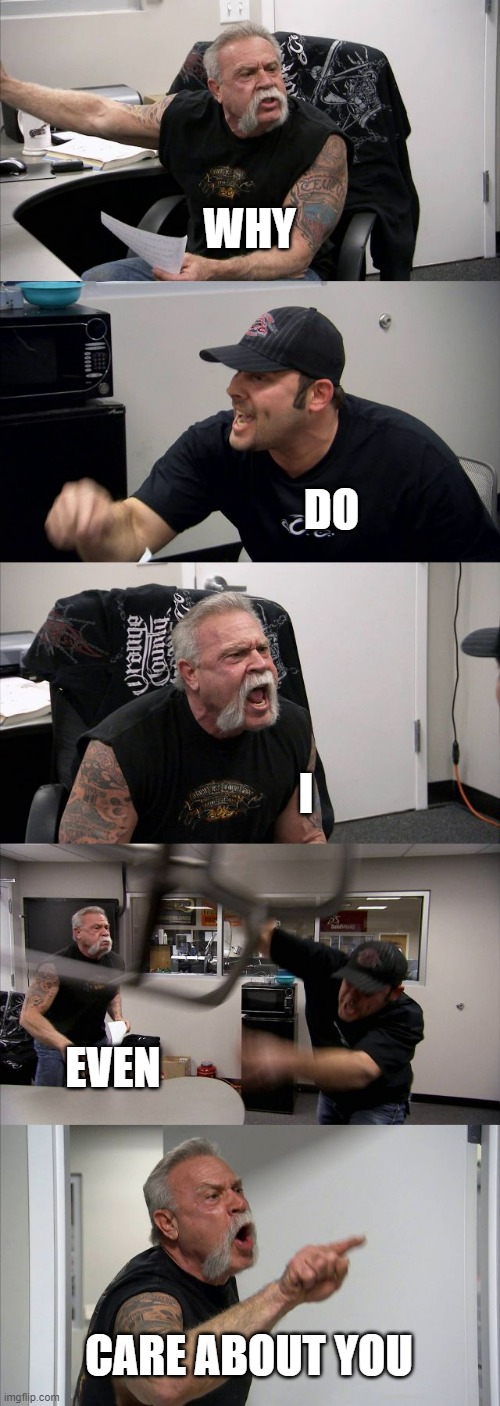 American Chopper Argument | WHY; DO; I; EVEN; CARE ABOUT YOU | image tagged in memes,american chopper argument | made w/ Imgflip meme maker