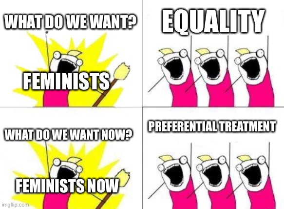 Am I right, or am I right? | WHAT DO WE WANT? EQUALITY; FEMINISTS; PREFERENTIAL TREATMENT; WHAT DO WE WANT NOW? FEMINISTS NOW | image tagged in memes,what do we want | made w/ Imgflip meme maker