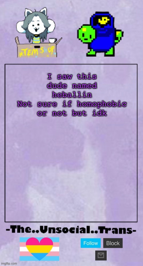 -The..Unsocial..Trans- temp | I saw this dude named heballin
Not sure if homophobic or not but idk | image tagged in -the unsocial trans- temp | made w/ Imgflip meme maker