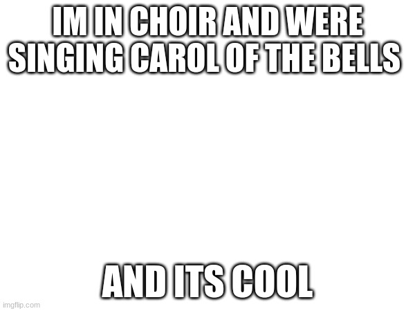 i have a choir concert on friday at cinco | IM IN CHOIR AND WERE SINGING CAROL OF THE BELLS; AND ITS COOL | image tagged in choir | made w/ Imgflip meme maker