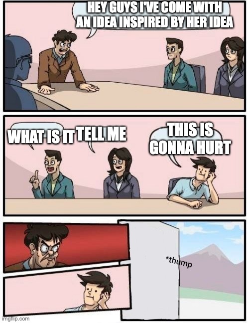 Boardroom meeting but... | HEY GUYS I'VE COME WITH AN IDEA INSPIRED BY HER IDEA WHAT IS IT TELL ME THIS IS GONNA HURT | image tagged in boardroom meeting but | made w/ Imgflip meme maker