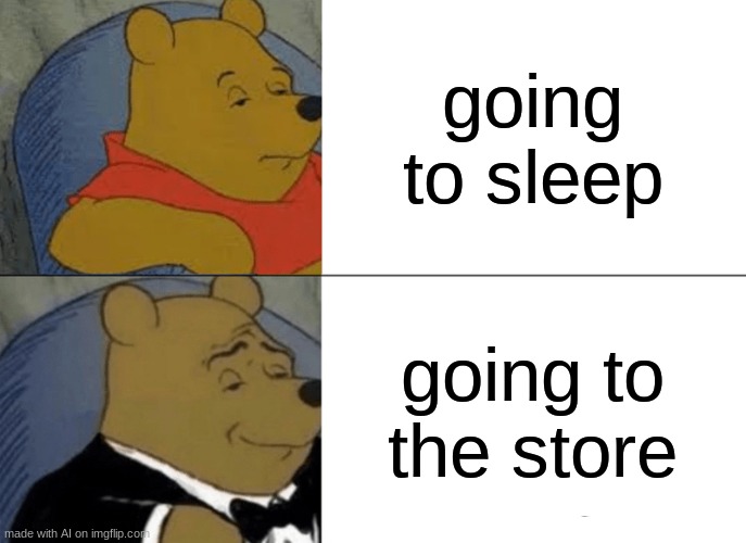 Tuxedo Winnie The Pooh Meme | going to sleep; going to the store | image tagged in memes,tuxedo winnie the pooh | made w/ Imgflip meme maker