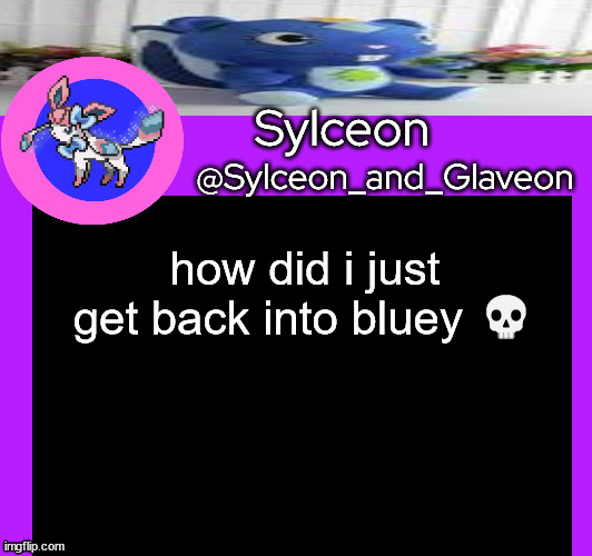 how did i just get back into bluey 💀 | image tagged in sylceon_and_glaveon 5 0 | made w/ Imgflip meme maker