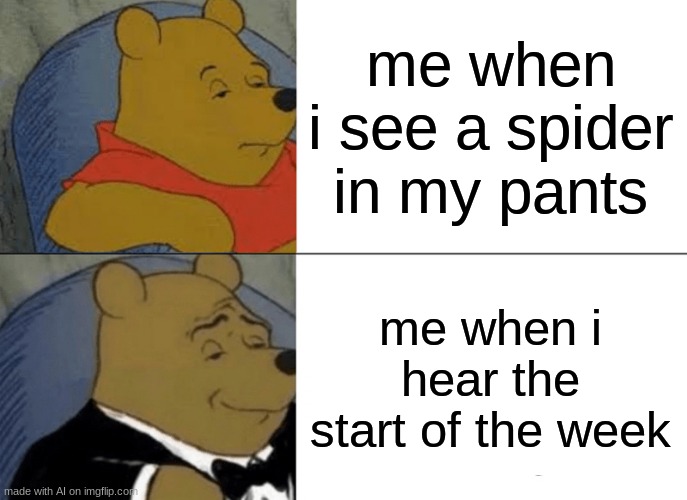 Tuxedo Winnie The Pooh | me when i see a spider in my pants; me when i hear the start of the week | image tagged in memes,tuxedo winnie the pooh | made w/ Imgflip meme maker