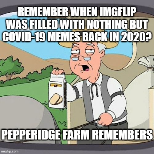 Trust me... | REMEMBER WHEN IMGFLIP WAS FILLED WITH NOTHING BUT COVID-19 MEMES BACK IN 2020? PEPPERIDGE FARM REMEMBERS | image tagged in memes,pepperidge farm remembers,covid-19,coronavirus,funny,2020 | made w/ Imgflip meme maker