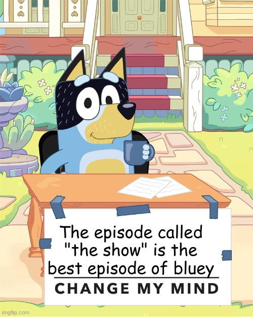 you can't change my mind | The episode called "the show" is the best episode of bluey | image tagged in bandit heeler change my mind | made w/ Imgflip meme maker