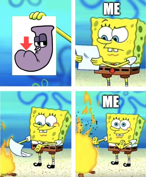 what | ME; ME | image tagged in spongebob burning paper | made w/ Imgflip meme maker