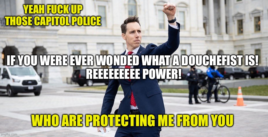Traitor Josh Hawley | YEAH FUCK UP THOSE CAPITOL POLICE WHO ARE PROTECTING ME FROM YOU IF YOU WERE EVER WONDED WHAT A DOUCHEFIST IS! 
REEEEEEEEE POWER! | image tagged in traitor josh hawley | made w/ Imgflip meme maker