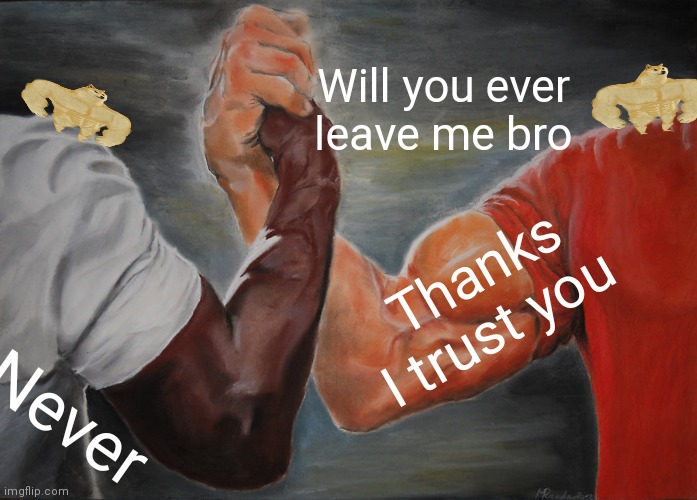 bruh | Will you ever leave me bro; Thanks I trust you; Never | image tagged in memes,epic handshake | made w/ Imgflip meme maker