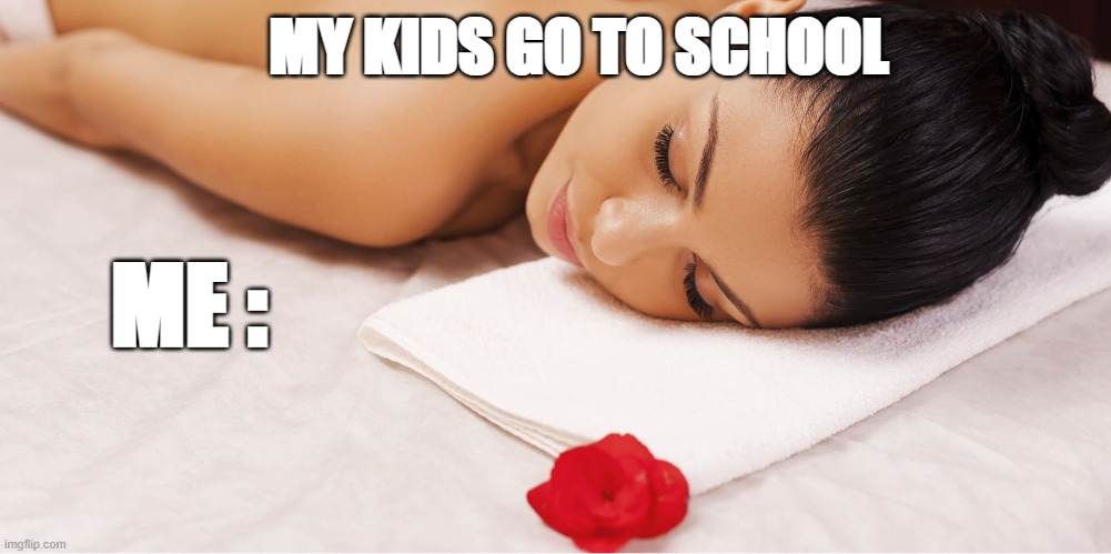 Me when my kids go to school | MY KIDS GO TO SCHOOL; ME : | image tagged in memes | made w/ Imgflip meme maker