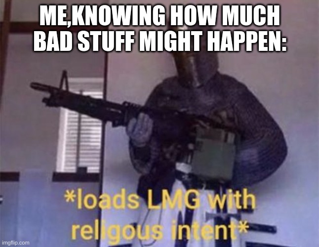 Loads LMG with religious intent | ME,KNOWING HOW MUCH BAD STUFF MIGHT HAPPEN: | image tagged in loads lmg with religious intent | made w/ Imgflip meme maker