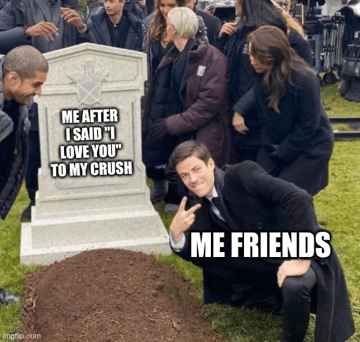 Grant Gustin over grave | ME AFTER I SAID "I LOVE YOU" TO MY CRUSH; ME FRIENDS | image tagged in grant gustin over grave | made w/ Imgflip meme maker