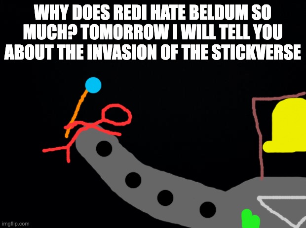 hint it's beldum invading the stickverse | WHY DOES REDI HATE BELDUM SO MUCH? TOMORROW I WILL TELL YOU ABOUT THE INVASION OF THE STICKVERSE | image tagged in black background | made w/ Imgflip meme maker