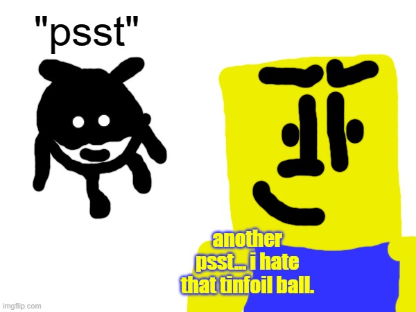 ok | "psst"; another psst... i hate that tinfoil ball. | made w/ Imgflip meme maker