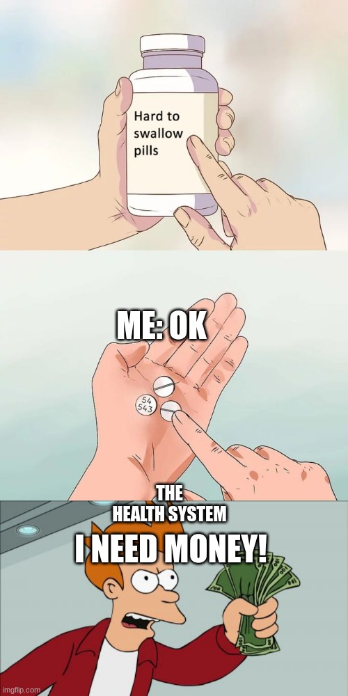 ME: OK; THE HEALTH SYSTEM; I NEED MONEY! | image tagged in memes | made w/ Imgflip meme maker