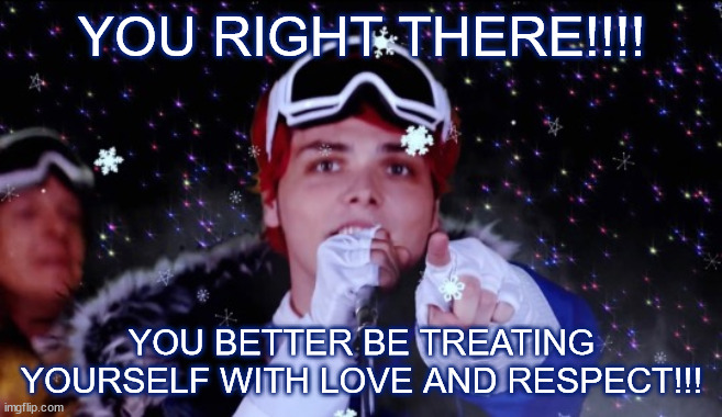 gerard says respect yourself | YOU RIGHT THERE!!!! YOU BETTER BE TREATING YOURSELF WITH LOVE AND RESPECT!!! | image tagged in positivity,mcr,my chemical romance | made w/ Imgflip meme maker