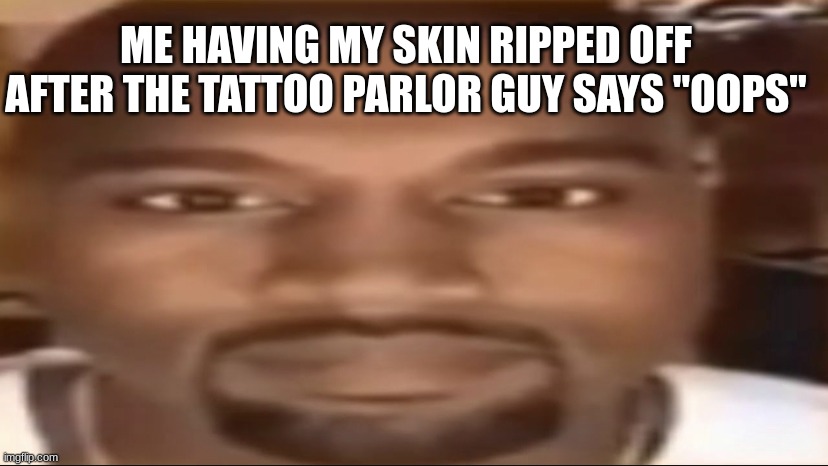 Kanye staring | ME HAVING MY SKIN RIPPED OFF AFTER THE TATTOO PARLOR GUY SAYS "OOPS" | image tagged in kanye staring | made w/ Imgflip meme maker