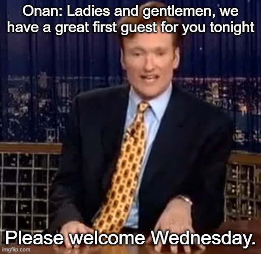 (Prerecorded 8:30pm EST) | Onan: Ladies and gentlemen, we have a great first guest for you tonight; Please welcome Wednesday. | made w/ Imgflip meme maker