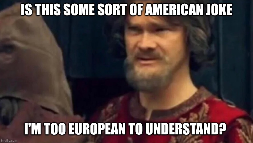 IS THIS SOME SORT OF AMERICAN JOKE I'M TOO EUROPEAN TO UNDERSTAND? | image tagged in is this some sort of peasant joke | made w/ Imgflip meme maker
