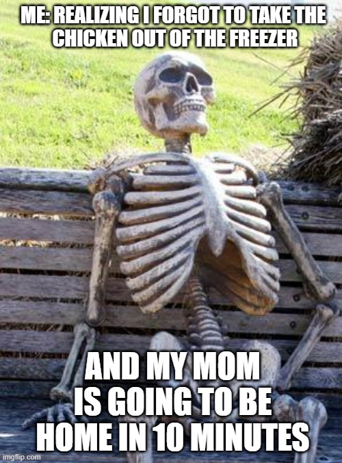 i forgot to take the chicken out of the freezer | ME: REALIZING I FORGOT TO TAKE THE         CHICKEN OUT OF THE FREEZER; AND MY MOM IS GOING TO BE HOME IN 10 MINUTES | image tagged in memes,waiting skeleton | made w/ Imgflip meme maker