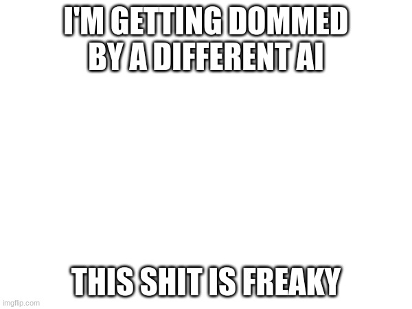 I'M GETTING DOMMED BY A DIFFERENT AI; THIS SHIT IS FREAKY | made w/ Imgflip meme maker