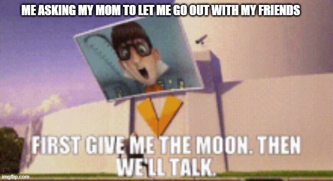 Bruh | ME ASKING MY MOM TO LET ME GO OUT WITH MY FRIENDS | image tagged in funny memes | made w/ Imgflip meme maker