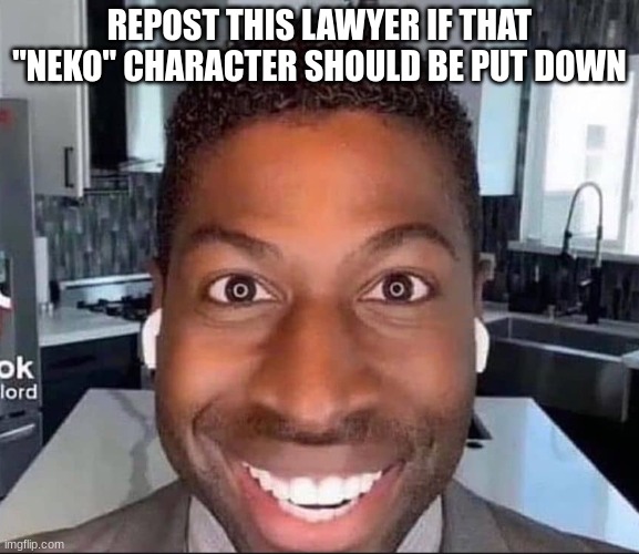 ugolord | REPOST THIS LAWYER IF THAT "NEKO" CHARACTER SHOULD BE PUT DOWN | image tagged in ugolord | made w/ Imgflip meme maker