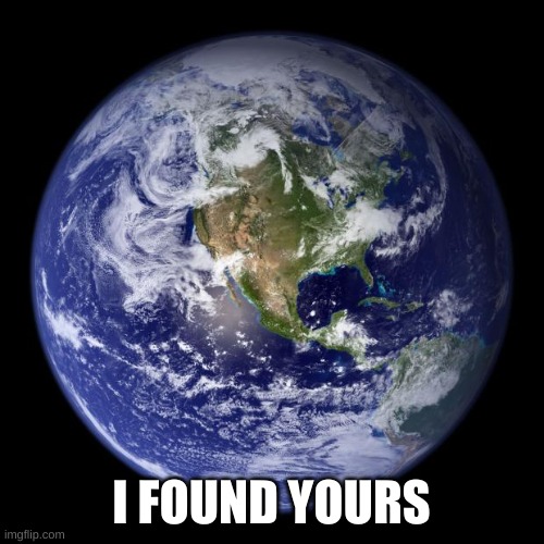 earth | I FOUND YOURS | image tagged in earth | made w/ Imgflip meme maker