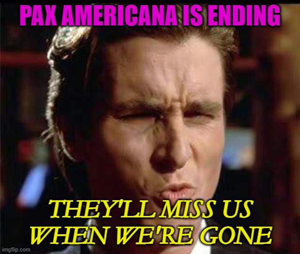 They'll Miss Us when We're Gone | PAX AMERICANA IS ENDING; THEY'LL MISS US
WHEN WE'RE GONE | image tagged in christian bale ooh | made w/ Imgflip meme maker