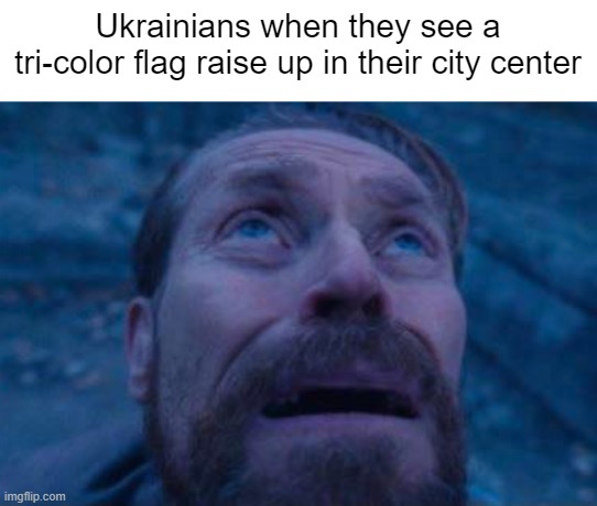 Ukrainian people... | Ukrainians when they see a tri-color flag raise up in their city center | image tagged in willem dafoe looking up | made w/ Imgflip meme maker