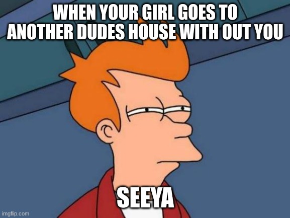 Dont get mad please | WHEN YOUR GIRL GOES TO ANOTHER DUDES HOUSE WITH OUT YOU; SEEYA | image tagged in memes,futurama fry | made w/ Imgflip meme maker