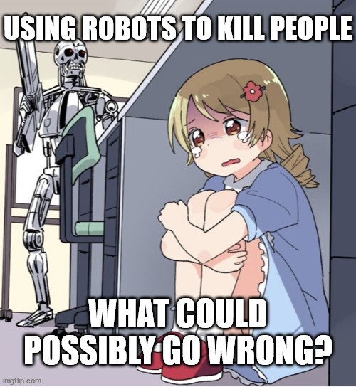 So much for the Three Laws of Robotics | USING ROBOTS TO KILL PEOPLE; WHAT COULD POSSIBLY GO WRONG? | image tagged in anime girl hiding from terminator | made w/ Imgflip meme maker
