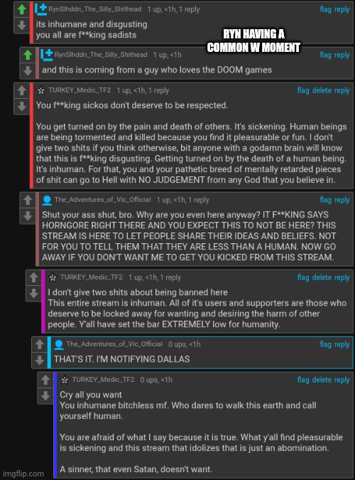 Last one, and folks, having a kink for seeing the brutal death of a human being is wrong and inhumane. Those are real people... | RYN HAVING A COMMON W MOMENT | made w/ Imgflip meme maker