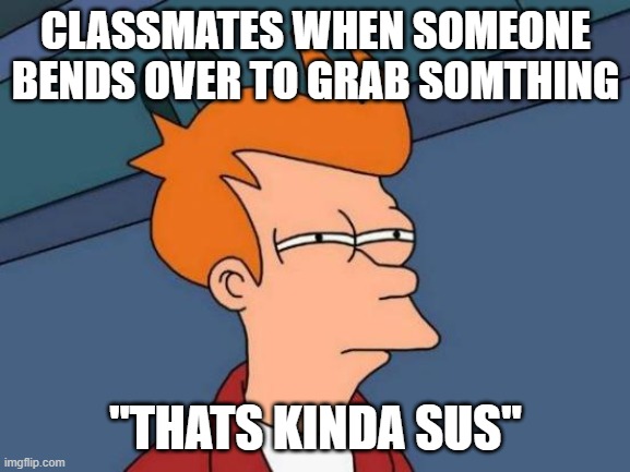 Futurama Fry Meme | CLASSMATES WHEN SOMEONE BENDS OVER TO GRAB SOMTHING; "THATS KINDA SUS" | image tagged in memes,futurama fry | made w/ Imgflip meme maker