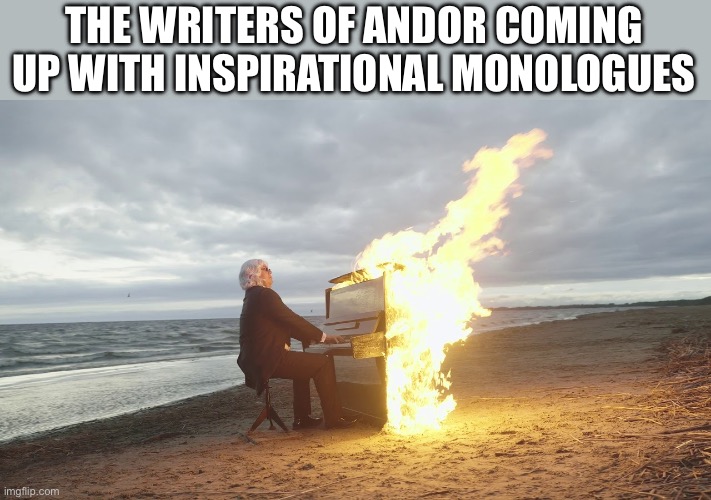 Andor - Monologues | THE WRITERS OF ANDOR COMING UP WITH INSPIRATIONAL MONOLOGUES | image tagged in piano in fire,andor,star wars,funny memes | made w/ Imgflip meme maker